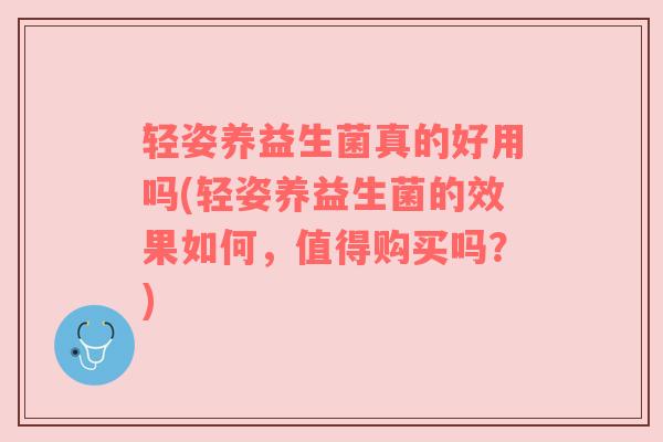 轻姿养益生菌真的好用吗(轻姿养益生菌的效果如何，值得购买吗？)