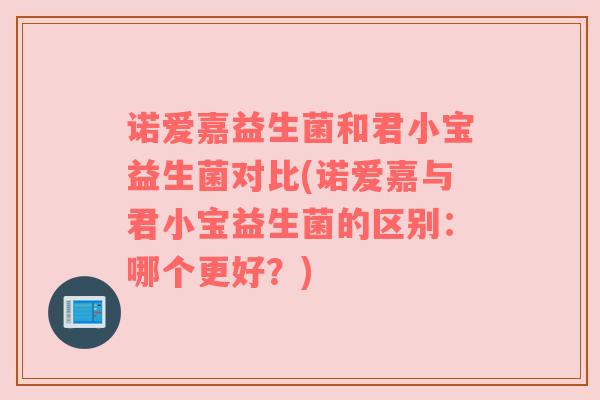 诺爱嘉益生菌和君小宝益生菌对比(诺爱嘉与君小宝益生菌的区别：哪个更好？)
