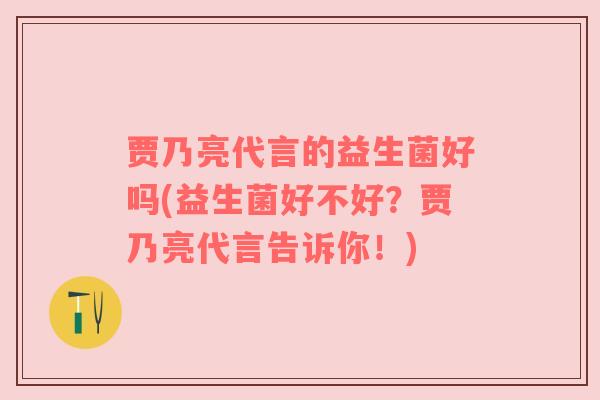 贾乃亮代言的益生菌好吗(益生菌好不好？贾乃亮代言告诉你！)