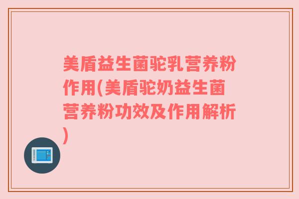 美盾益生菌驼乳营养粉作用(美盾驼奶益生菌营养粉功效及作用解析)