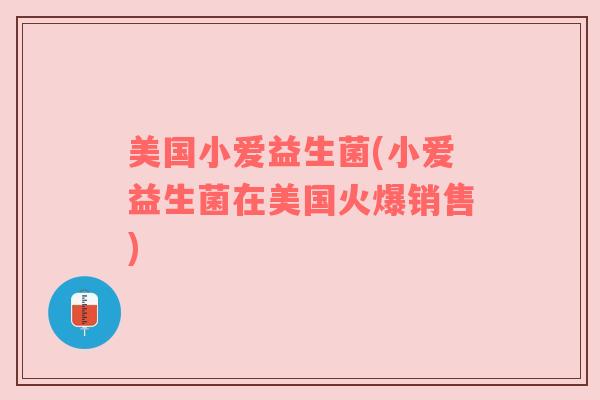 美国小爱益生菌(小爱益生菌在美国火爆销售)