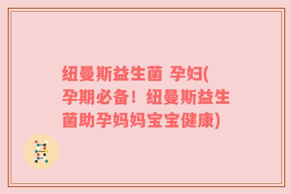 纽曼斯益生菌 孕妇(孕期必备！纽曼斯益生菌助孕妈妈宝宝健康)