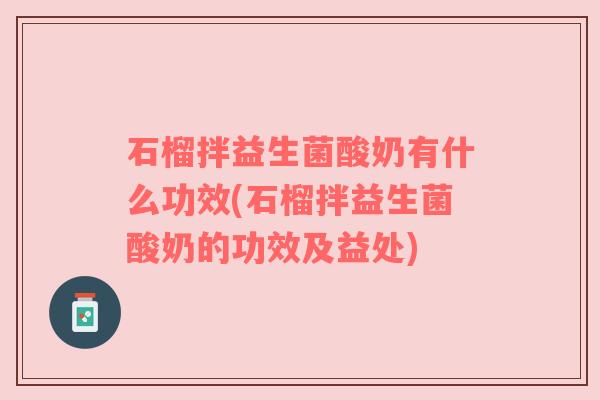 石榴拌益生菌酸奶有什么功效(石榴拌益生菌酸奶的功效及益处)
