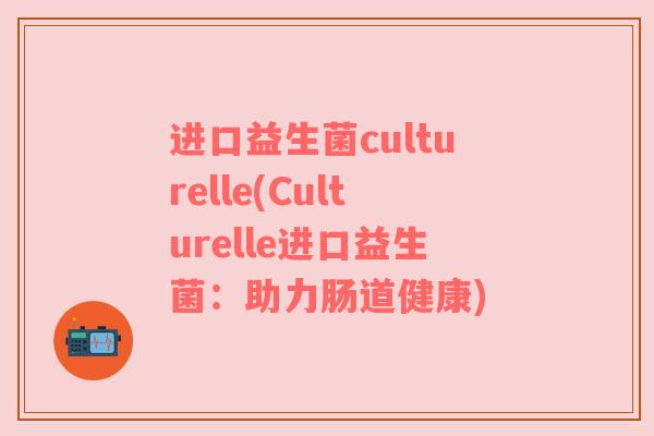 进口益生菌culturelle(Culturelle进口益生菌：助力肠道健康)