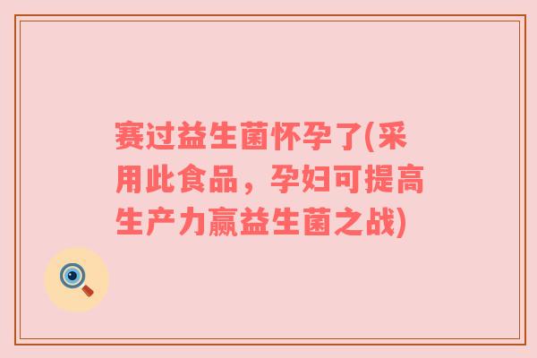 赛过益生菌怀孕了(采用此食品，孕妇可提高生产力赢益生菌之战)