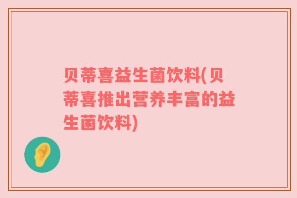 贝蒂喜益生菌饮料(贝蒂喜推出营养丰富的益生菌饮料)