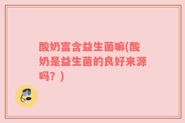 酸奶富含益生菌嘛(酸奶是益生菌的良好来源吗？)