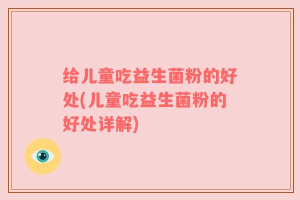 给儿童吃益生菌粉的好处(儿童吃益生菌粉的好处详解)