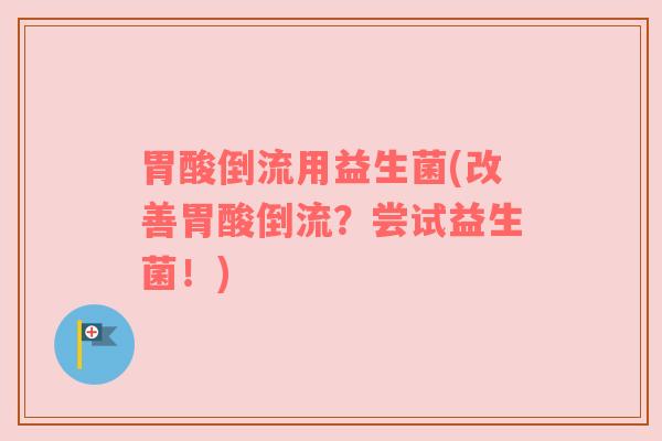 胃酸倒流用益生菌(改善胃酸倒流？尝试益生菌！)