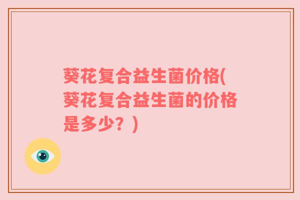 葵花复合益生菌价格(葵花复合益生菌的价格是多少？)