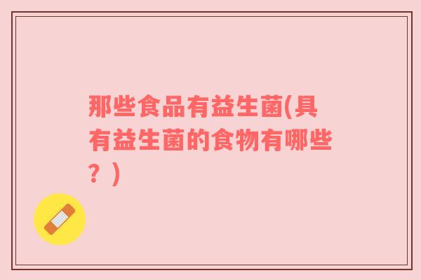 那些食品有益生菌(具有益生菌的食物有哪些？)