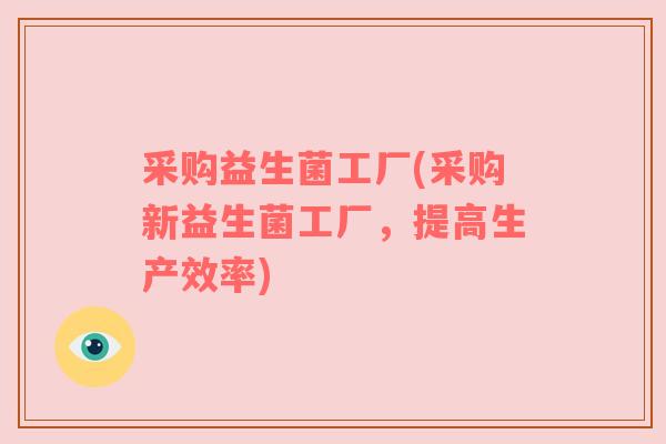 采购益生菌工厂(采购新益生菌工厂，提高生产效率)