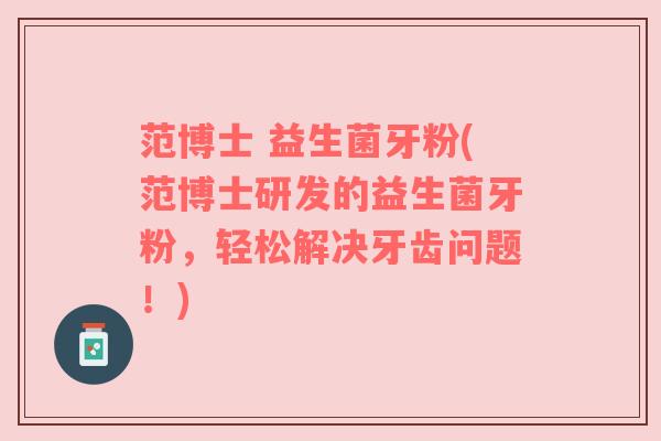范博士 益生菌牙粉(范博士研发的益生菌牙粉，轻松解决牙齿问题！)