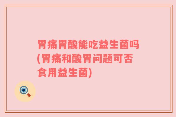 胃痛胃酸能吃益生菌吗(胃痛和酸胃问题可否食用益生菌)