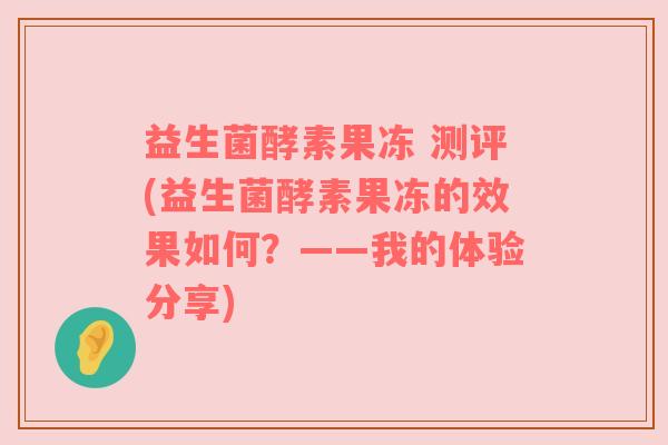 益生菌酵素果冻 测评(益生菌酵素果冻的效果如何？——我的体验分享)