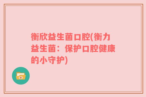 衡欣益生菌口腔(衡力益生菌：保护口腔健康的小守护)