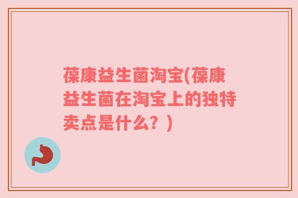 葆康益生菌淘宝(葆康益生菌在淘宝上的独特卖点是什么？)