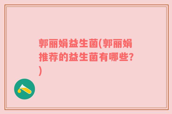 郭丽娟益生菌(郭丽娟推荐的益生菌有哪些？)
