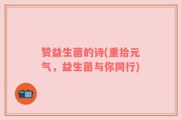 赞益生菌的诗(重拾元气，益生菌与你同行)