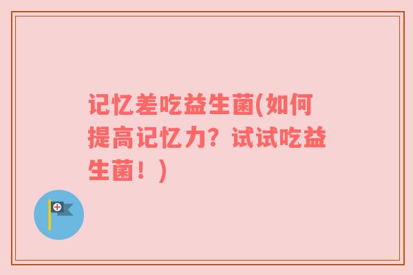 记忆差吃益生菌(如何提高记忆力？试试吃益生菌！)