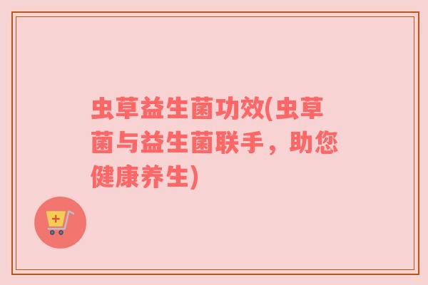 虫草益生菌功效(虫草菌与益生菌联手，助您健康养生)