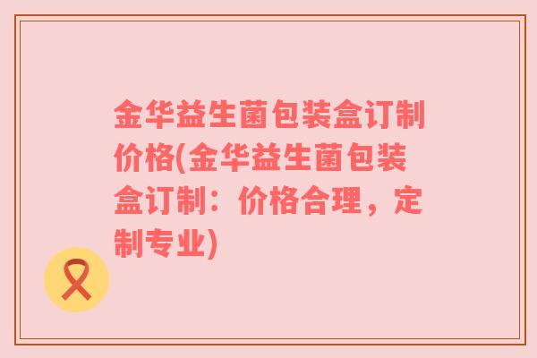 金华益生菌包装盒订制价格(金华益生菌包装盒订制：价格合理，定制专业)