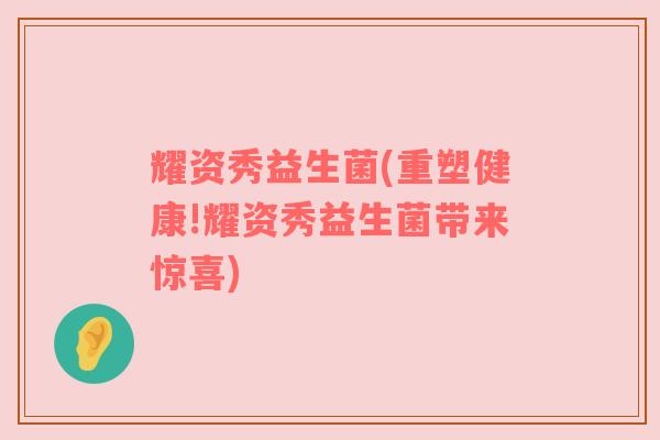 耀资秀益生菌(重塑健康!耀资秀益生菌带来惊喜)