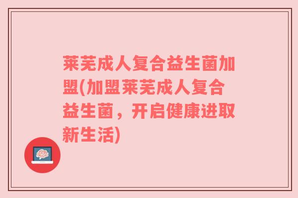 莱芜成人复合益生菌加盟(加盟莱芜成人复合益生菌，开启健康进取新生活)