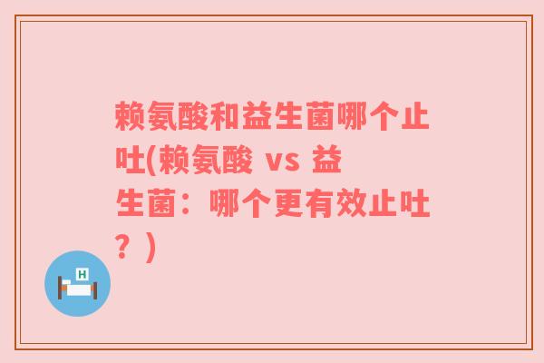 赖氨酸和益生菌哪个止吐(赖氨酸 vs 益生菌：哪个更有效止吐？)
