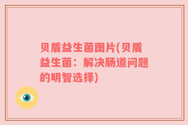 贝盾益生菌图片(贝盾益生菌：解决肠道问题的明智选择)