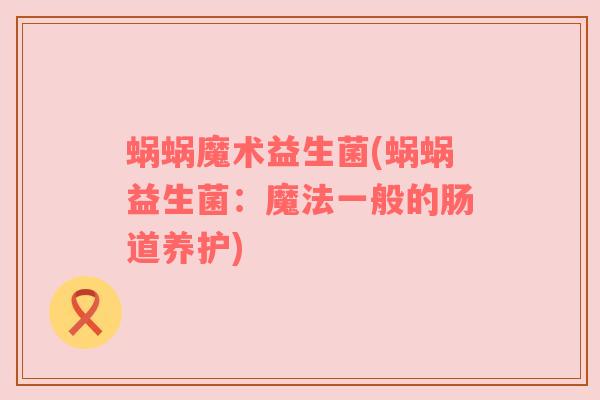 蜗蜗魔术益生菌(蜗蜗益生菌：魔法一般的肠道养护)