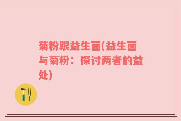 菊粉跟益生菌(益生菌与菊粉：探讨两者的益处)