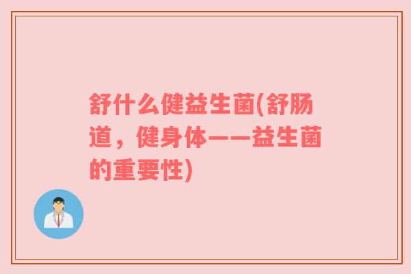 舒什么健益生菌(舒肠道，健身体——益生菌的重要性)