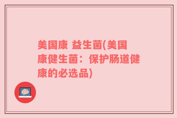 美国康 益生菌(美国康健生菌：保护肠道健康的必选品)