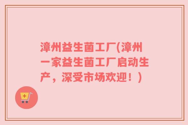 漳州益生菌工厂(漳州一家益生菌工厂启动生产，深受市场欢迎！)