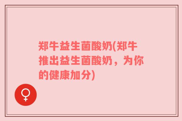 郑牛益生菌酸奶(郑牛推出益生菌酸奶，为你的健康加分)