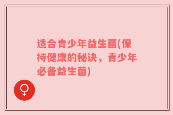 适合青少年益生菌(保持健康的秘诀，青少年必备益生菌)