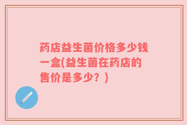 药店益生菌价格多少钱一盒(益生菌在药店的售价是多少？)