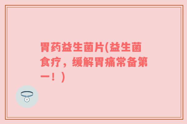 胃药益生菌片(益生菌食疗，缓解胃痛常备第一！)