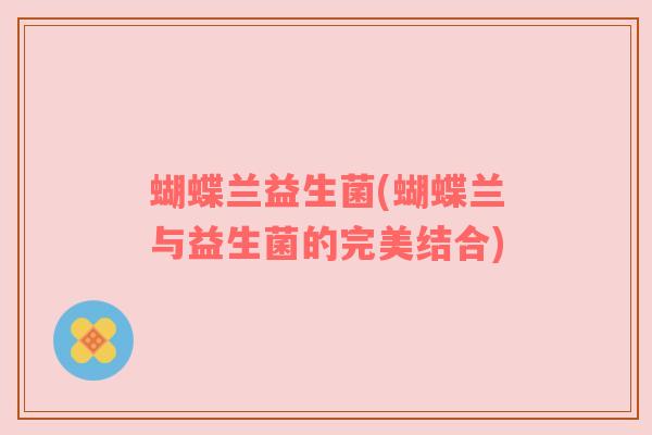蝴蝶兰益生菌(蝴蝶兰与益生菌的完美结合)