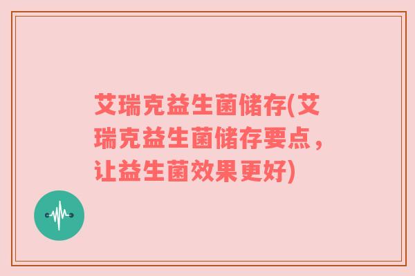 艾瑞克益生菌储存(艾瑞克益生菌储存要点，让益生菌效果更好)