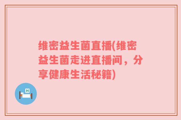 维密益生菌直播(维密益生菌走进直播间，分享健康生活秘籍)