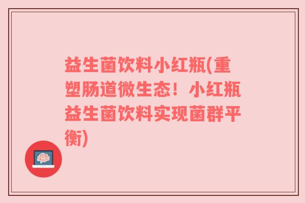 益生菌饮料小红瓶(重塑肠道微生态！小红瓶益生菌饮料实现菌群平衡)