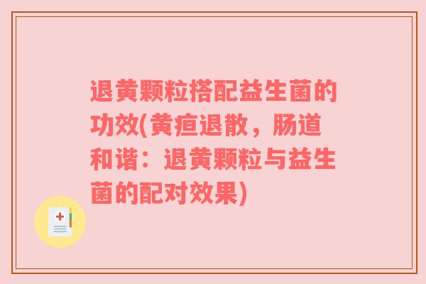 退黄颗粒搭配益生菌的功效(黄疸退散，肠道和谐：退黄颗粒与益生菌的配对效果)