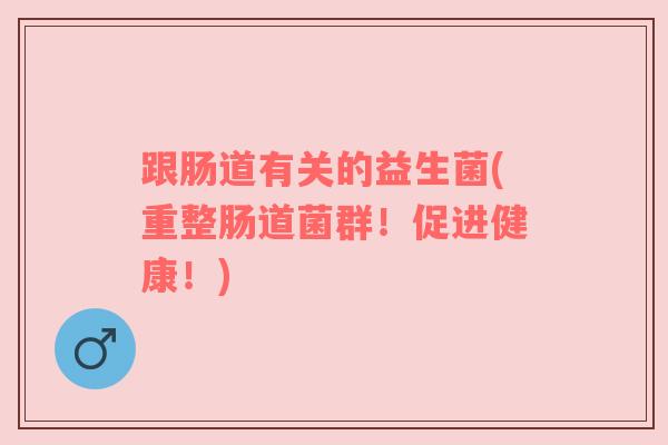 跟肠道有关的益生菌(重整肠道菌群！促进健康！)