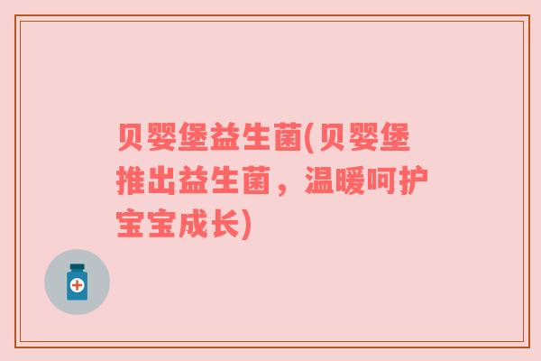 贝婴堡益生菌(贝婴堡推出益生菌，温暖呵护宝宝成长)