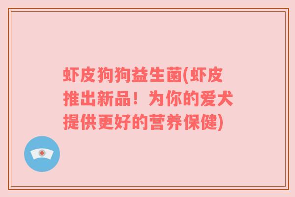虾皮狗狗益生菌(虾皮推出新品！为你的爱犬提供更好的营养保健)