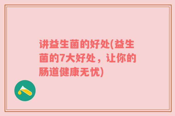 讲益生菌的好处(益生菌的7大好处，让你的肠道健康无忧)