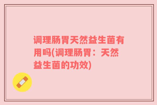 调理肠胃天然益生菌有用吗(调理肠胃：天然益生菌的功效)