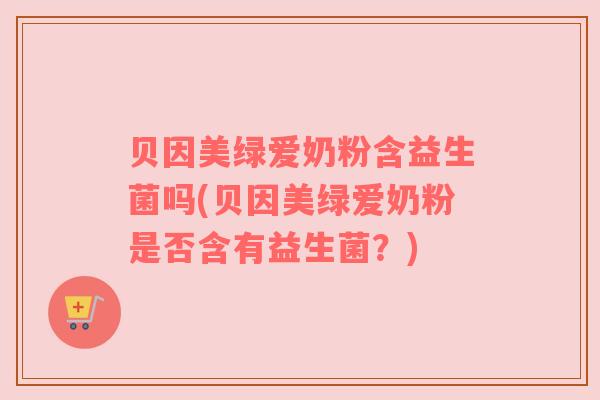 贝因美绿爱奶粉含益生菌吗(贝因美绿爱奶粉是否含有益生菌？)